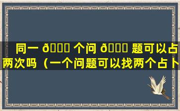 同一 🐝 个问 🐘 题可以占卜两次吗（一个问题可以找两个占卜师占卜吗）